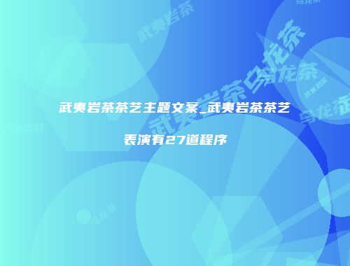 武夷岩茶茶艺主题文案_武夷岩茶茶艺表演有27道程序