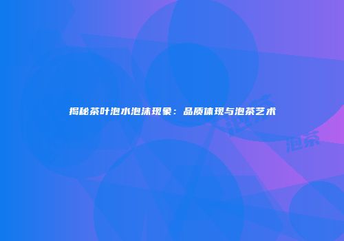 揭秘茶叶泡水泡沫现象：品质体现与泡茶艺术
