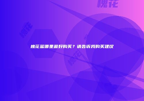 槐花蜜哪里最好购买？请告诉我购买建议