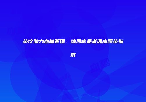 茶饮助力血糖管理：糖尿病患者健康喝茶指南