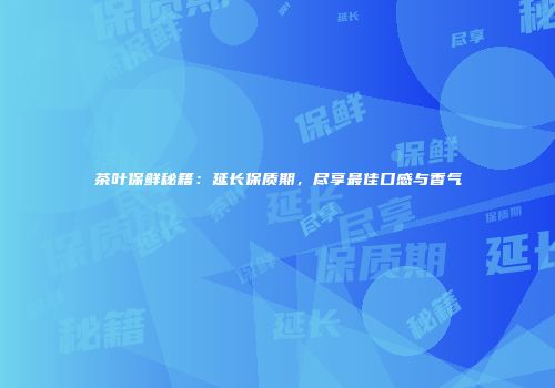 茶叶保鲜秘籍：延长保质期，尽享最佳口感与香气