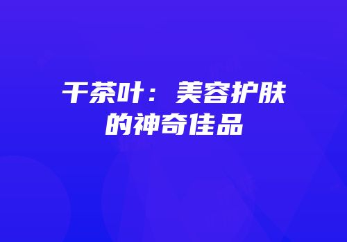 干茶叶：美容护肤的神奇佳品
