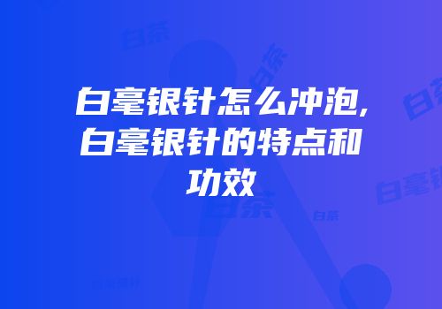白毫银针怎么冲泡,白毫银针的特点和功效