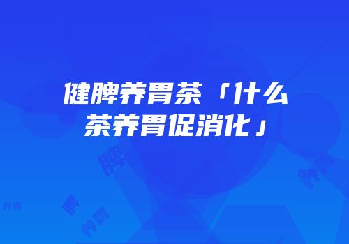 健脾养胃茶「什么茶养胃促消化」