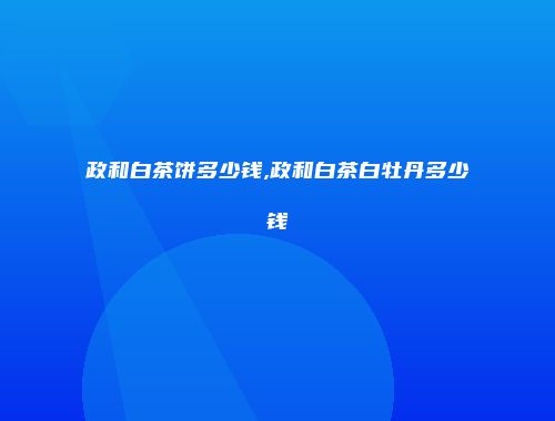 政和白茶饼多少钱,政和白茶白牡丹多少钱