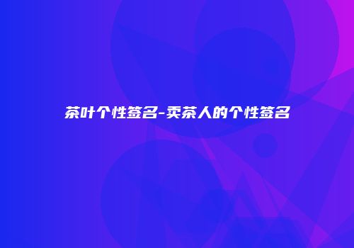 茶叶个性签名-卖茶人的个性签名