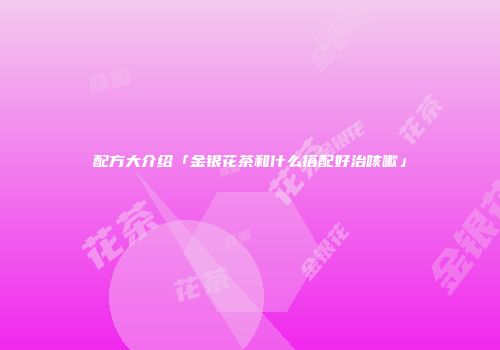 配方大介绍「金银花茶和什么搭配好治咳嗽」