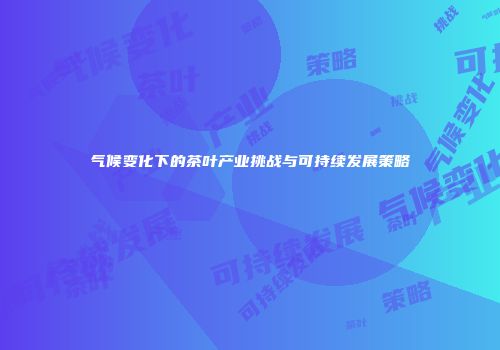 气候变化下的茶叶产业挑战与可持续发展策略