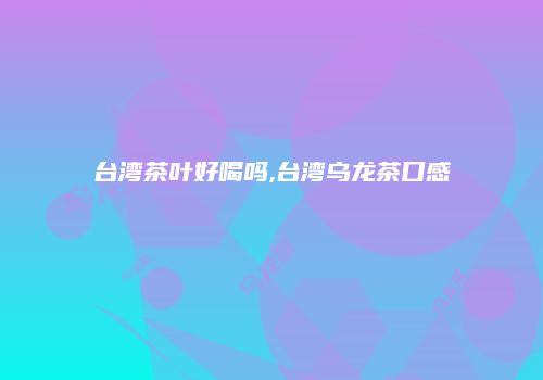 台湾茶叶好喝吗,台湾乌龙茶口感