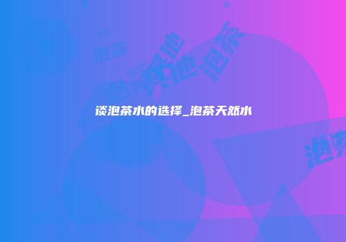 谈泡茶水的选择_泡茶天然水