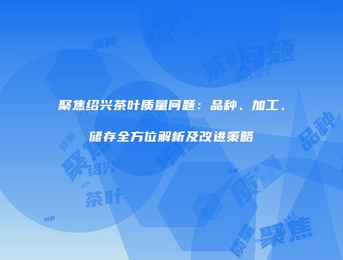 聚焦绍兴茶叶质量问题：品种、加工、储存全方位解析及改进策略