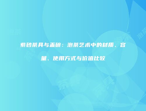 紫砂茶具与盖碗：泡茶艺术中的材质、容量、使用方式与价值比较