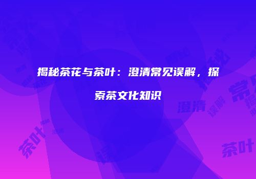 揭秘茶花与茶叶：澄清常见误解，探索茶文化知识