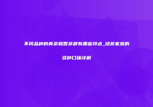 不同品种的青茶和香茶都有哪些特点_绿茶家族的多种口味详解