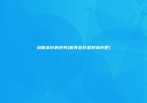 幼嫩茶叶的评判(嫩芽茶叶是好茶叶吧)