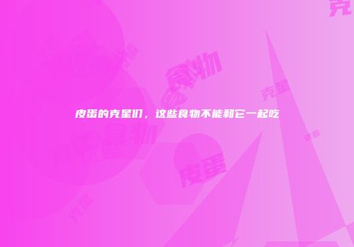 皮蛋的克星们，这些食物不能和它一起吃