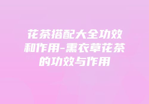 花茶搭配大全功效和作用-熏衣草花茶的功效与作用