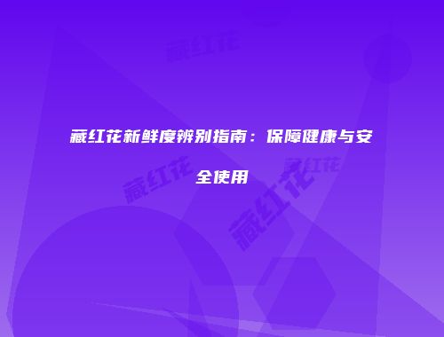 藏红花新鲜度辨别指南：保障健康与安全使用