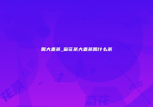 喝大麦茶_菊花茶大麦茶喝什么茶