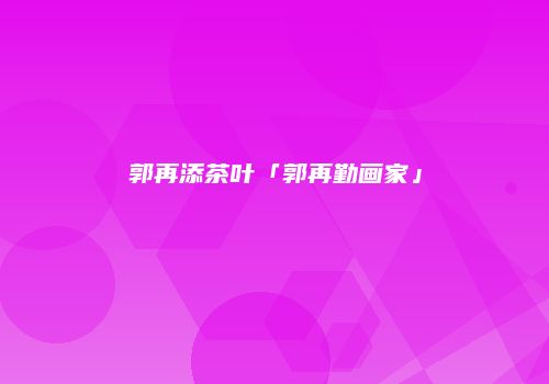 郭再添茶叶「郭再勤画家」