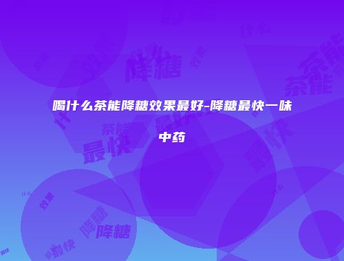 喝什么茶能降糖效果最好-降糖最快一味中药