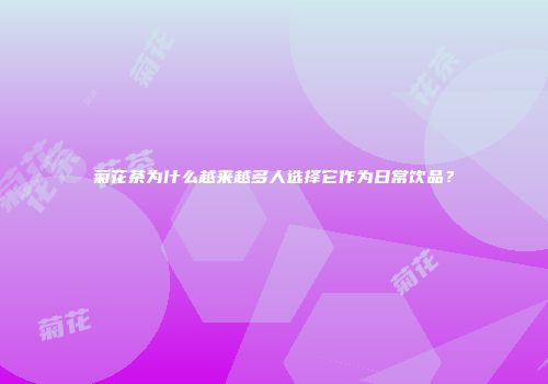 菊花茶为什么越来越多人选择它作为日常饮品？