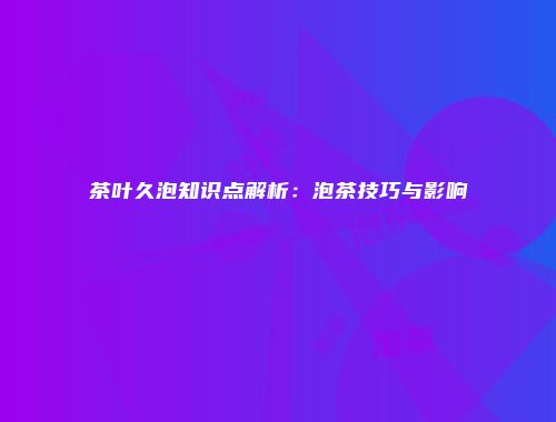 茶叶久泡知识点解析：泡茶技巧与影响