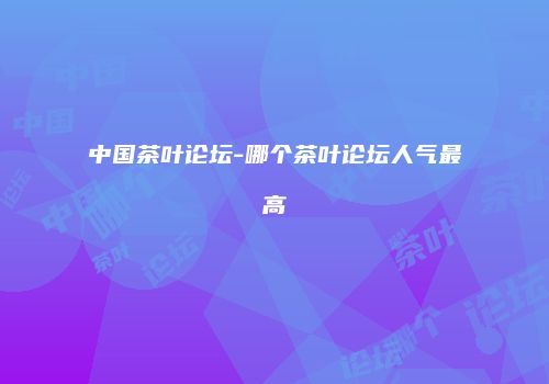 中国茶叶论坛-哪个茶叶论坛人气最高