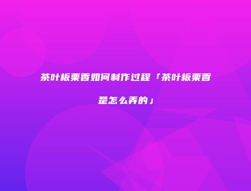 茶叶板栗香如何制作过程「茶叶板栗香是怎么弄的」