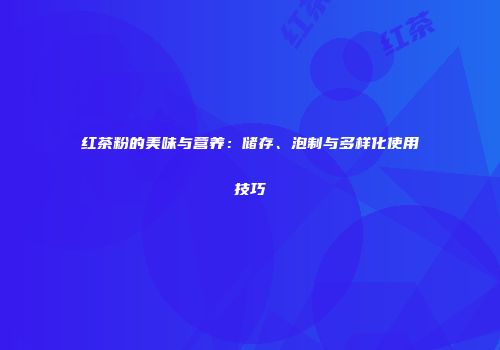红茶粉的美味与营养：储存、泡制与多样化使用技巧