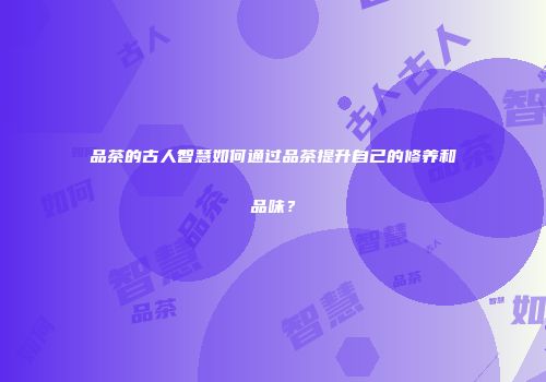 品茶的古人智慧如何通过品茶提升自己的修养和品味？