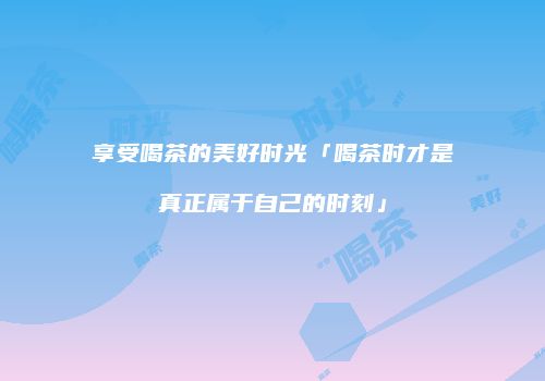 享受喝茶的美好时光「喝茶时才是真正属于自己的时刻」
