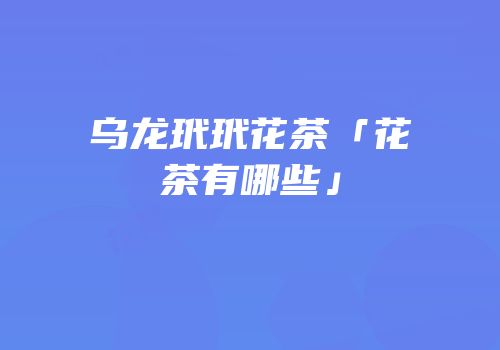 乌龙玳玳花茶「花茶有哪些」