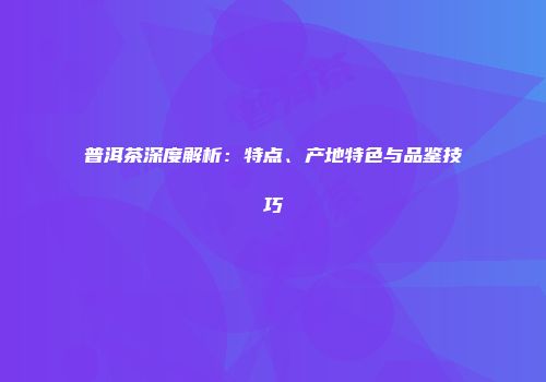 普洱茶深度解析：特点、产地特色与品鉴技巧