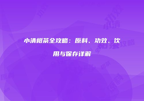 小清柑茶全攻略：原料、功效、饮用与保存详解