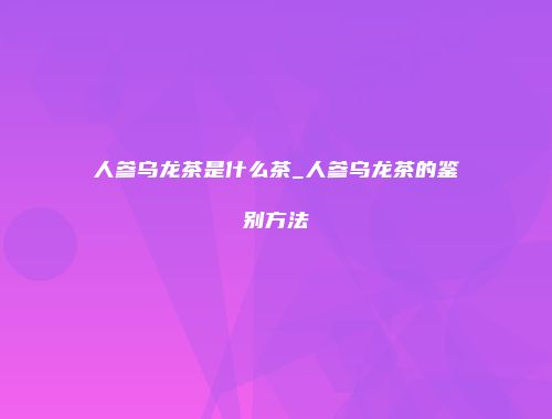 人参乌龙茶是什么茶_人参乌龙茶的鉴别方法