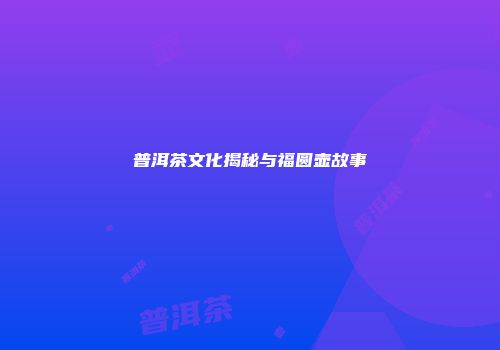 普洱茶文化揭秘与福圆壶故事