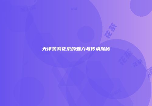 天津茉莉花茶的魅力与传承探秘