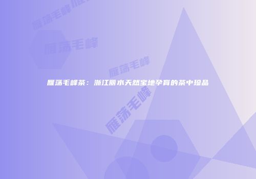 雁荡毛峰茶：浙江丽水天然宝地孕育的茶中珍品