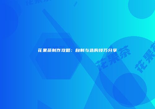 花果茶制作攻略：自制与选购技巧分享