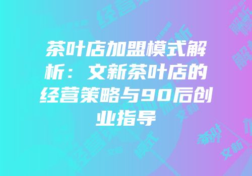 茶叶店加盟模式解析：文新茶叶店的经营策略与90后创业指导