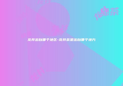 龙井出自哪个地区-龙井茶是出自哪个地方