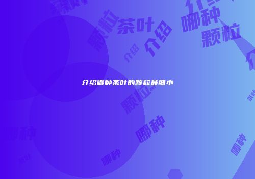 介绍哪种茶叶的颗粒最细小