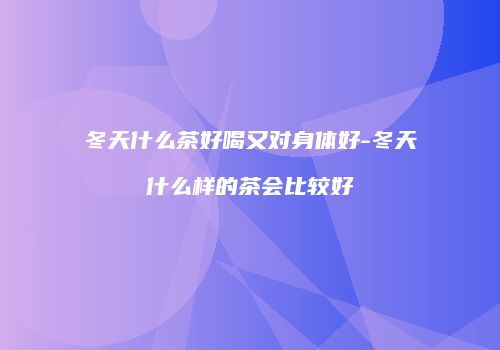 冬天什么茶好喝又对身体好-冬天什么样的茶会比较好