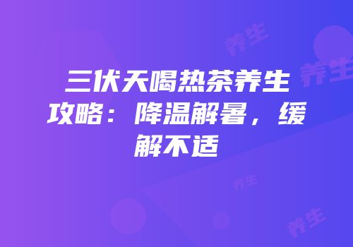 三伏天喝热茶养生攻略：降温解暑，缓解不适