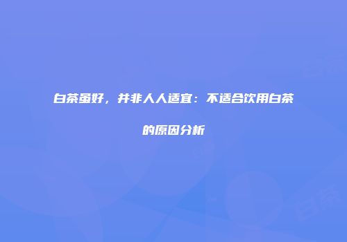 白茶虽好，并非人人适宜：不适合饮用白茶的原因分析