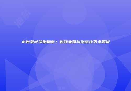 小包茶叶冲泡指南：包装处理与泡茶技巧全解析