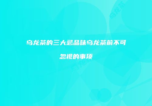 乌龙茶的三大忌品味乌龙茶前不可忽视的事项