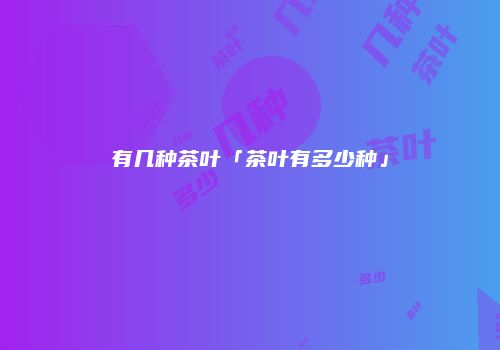 有几种茶叶「茶叶有多少种」