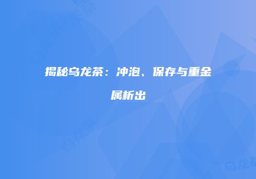 揭秘乌龙茶：冲泡、保存与重金属析出